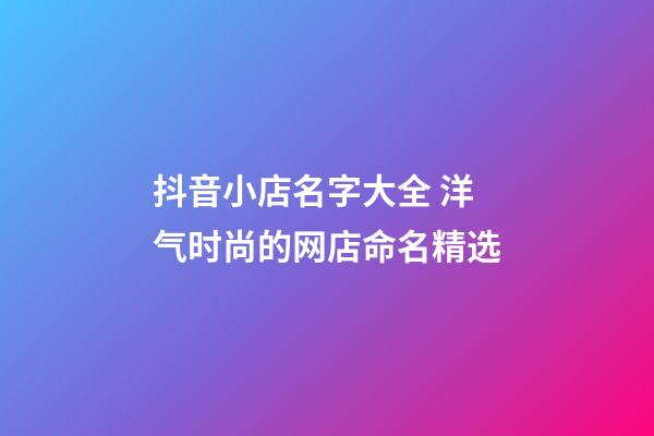 抖音小店名字大全 洋气时尚的网店命名精选-第1张-店铺起名-玄机派